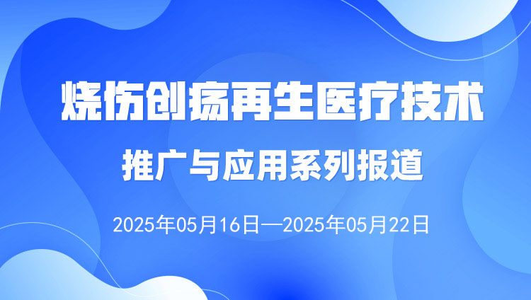 燒傷創(chuàng)瘍再生醫(yī)療技術推廣與應用系列報道（2025年5月16日—5月22日）